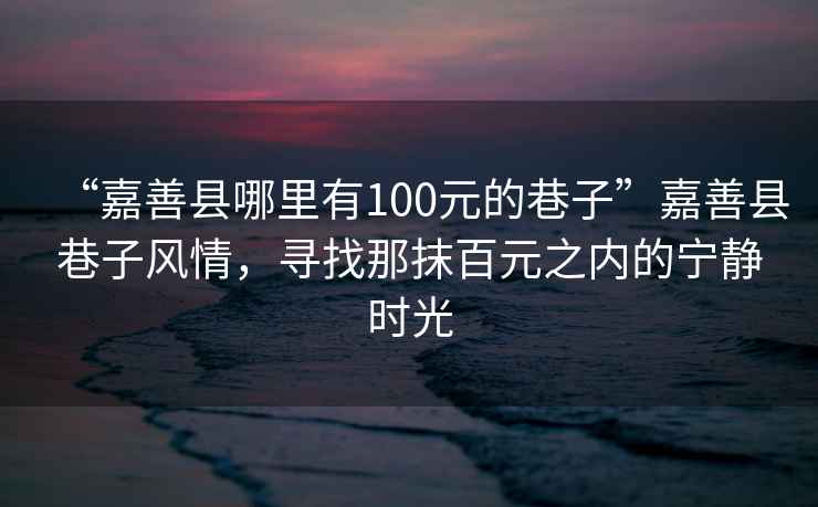 “嘉善縣哪里有100元的巷子”嘉善縣巷子風(fēng)情，尋找那抹百元之內的寧靜時(shí)光