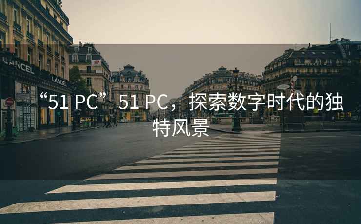“51 PC”51 PC，探索數字時(shí)代的獨特風(fēng)景