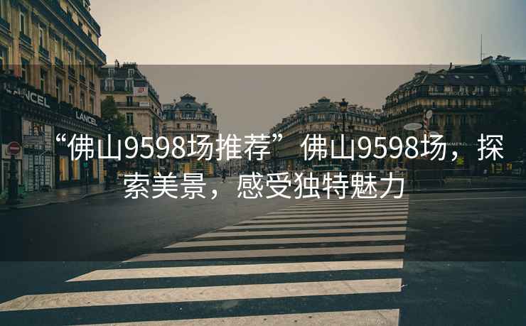 “佛山9598場(chǎng)推薦”佛山9598場(chǎng)，探索美景，感受獨特魅力