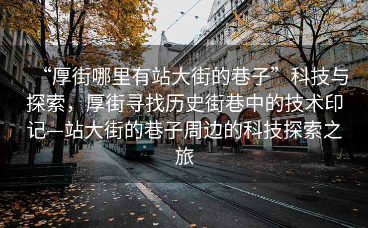 “厚街哪里有站大街的巷子”科技與探索，厚街尋找歷史街巷中的技術(shù)印記—站大街的巷子周邊的科技探索之旅