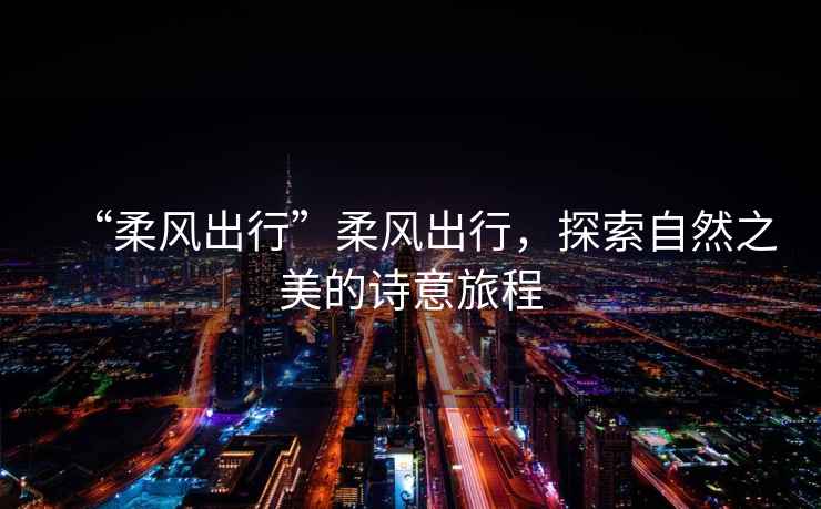 “柔風(fēng)出行”柔風(fēng)出行，探索自然之美的詩(shī)意旅程