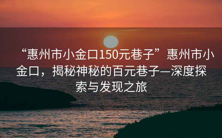 “惠州市小金口150元巷子”惠州市小金口，揭秘神秘的百元巷子—深度探索與發(fā)現之旅