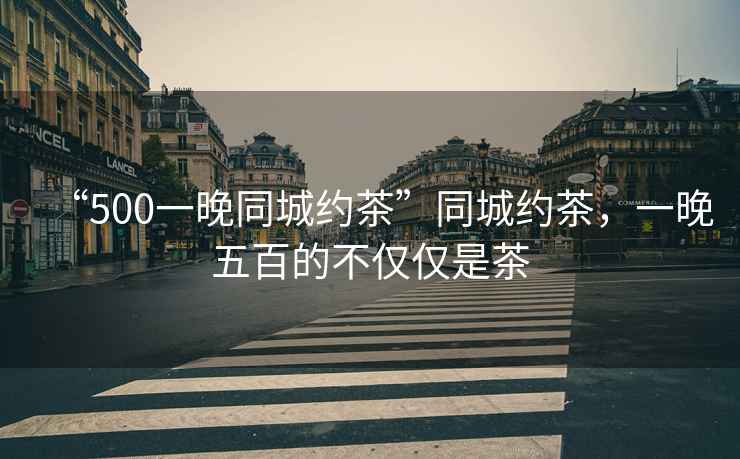 “500一晚同城約茶”同城約茶，一晚五百的不僅僅是茶