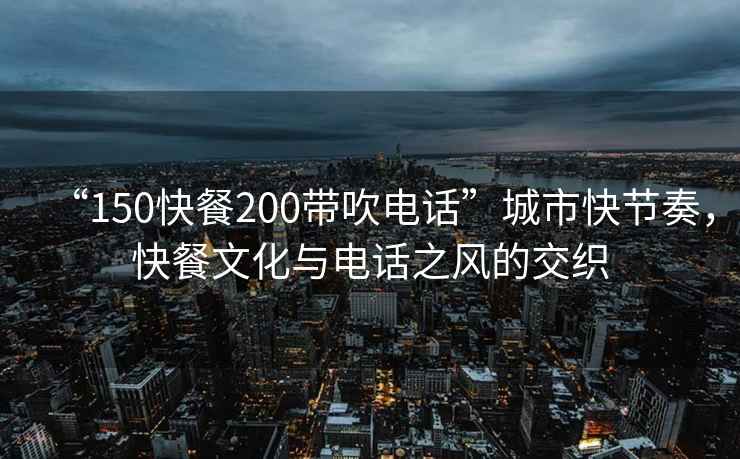 “150快餐200帶吹電話(huà)”城市快節奏，快餐文化與電話(huà)之風(fēng)的交織