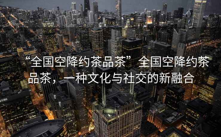 “全國空降約茶品茶”全國空降約茶品茶，一種文化與社交的新融合