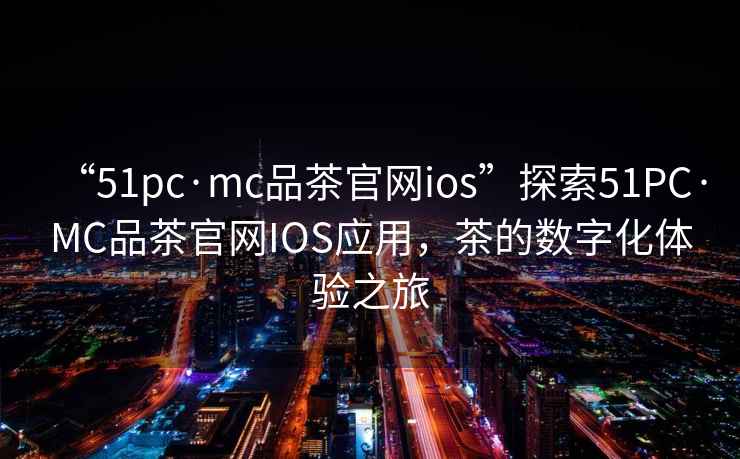 “51pc·mc品茶官網(wǎng)ios”探索51PC·MC品茶官網(wǎng)IOS應用，茶的數字化體驗之旅