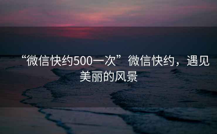 “微信快約500一次”微信快約，遇見(jiàn)美麗的風(fēng)景