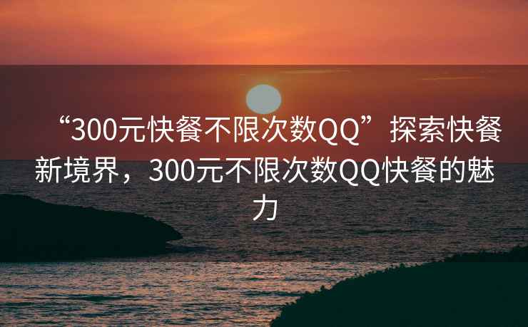“300元快餐不限次數QQ”探索快餐新境界，300元不限次數QQ快餐的魅力