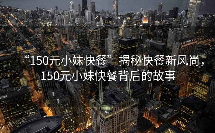 “150元小妹快餐”揭秘快餐新風(fēng)尚，150元小妹快餐背后的故事
