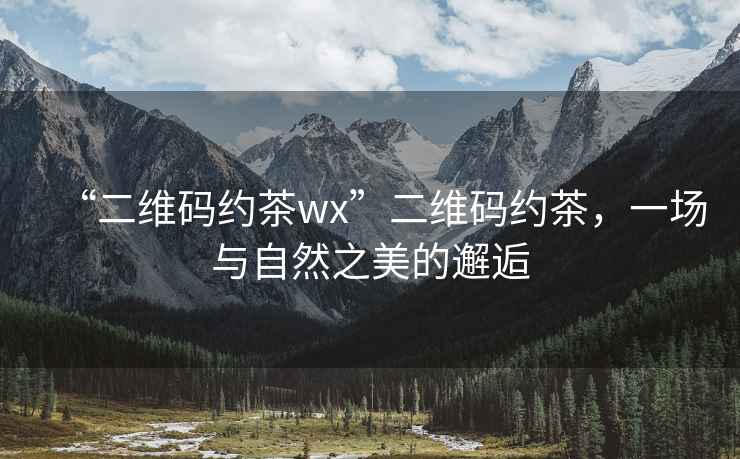 “二維碼約茶wx”二維碼約茶，一場(chǎng)與自然之美的邂逅