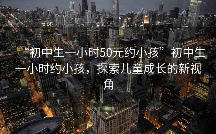 “初中生一小時(shí)50元約小孩”初中生一小時(shí)約小孩，探索兒童成長(cháng)的新視角