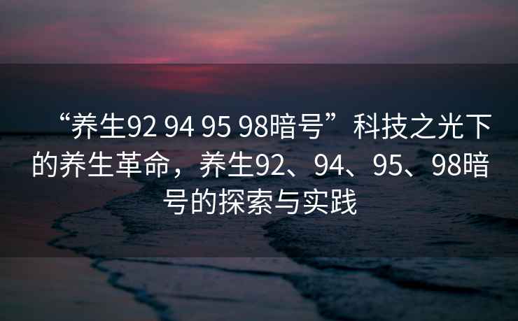 “養生92 94 95 98暗號”科技之光下的養生革命，養生92、94、95、98暗號的探索與實(shí)踐