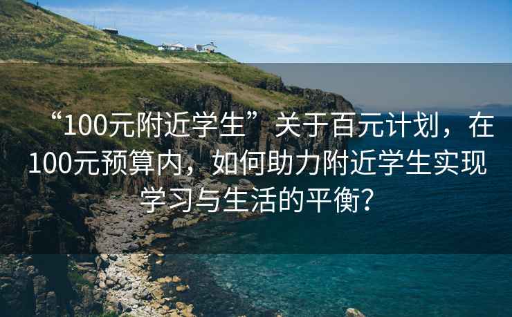 “100元附近學(xué)生”關(guān)于百元計劃，在100元預算內，如何助力附近學(xué)生實(shí)現學(xué)習與生活的平衡？