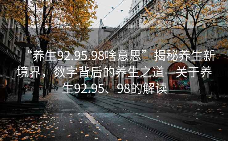 “養生92.95.98啥意思”揭秘養生新境界，數字背后的養生之道—關(guān)于養生92.95、98的解讀