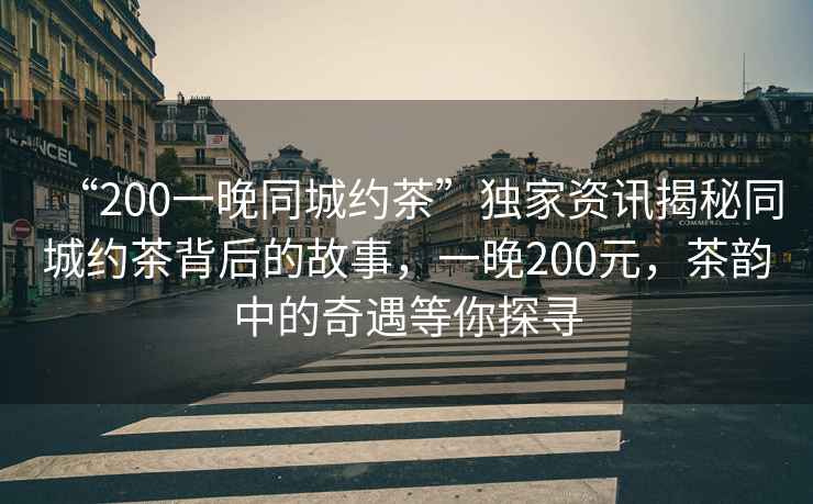 “200一晚同城約茶”獨家資訊揭秘同城約茶背后的故事，一晚200元，茶韻中的奇遇等你探尋