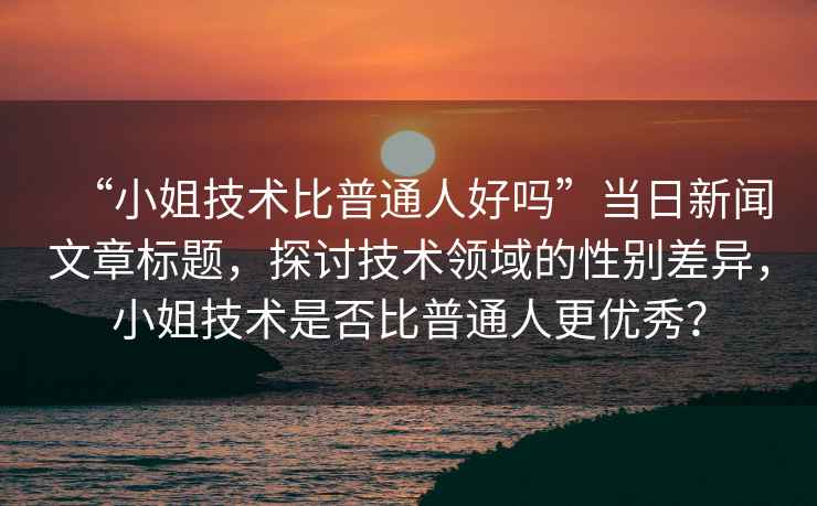 “小姐技術(shù)比普通人好嗎”當日新聞文章標題，探討技術(shù)領(lǐng)域的性別差異，小姐技術(shù)是否比普通人更優(yōu)秀？