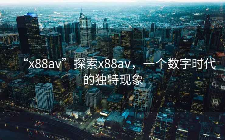 “x88av”探索x88av，一個(gè)數字時(shí)代的獨特現象