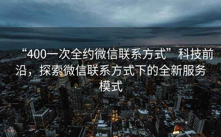 “400一次全約微信聯(lián)系方式”科技前沿，探索微信聯(lián)系方式下的全新服務(wù)模式