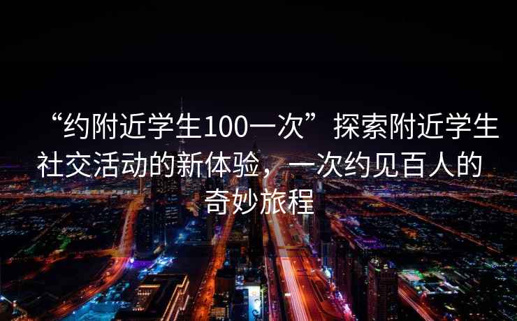 “約附近學(xué)生100一次”探索附近學(xué)生社交活動(dòng)的新體驗，一次約見(jiàn)百人的奇妙旅程