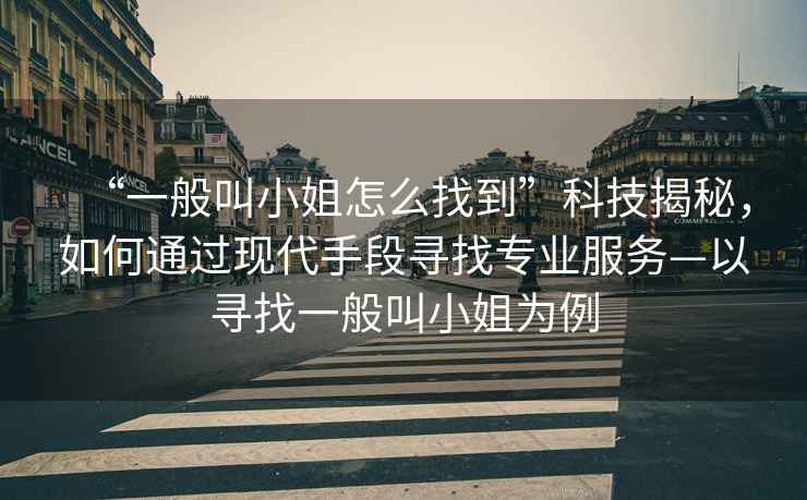 “一般叫小姐怎么找到”科技揭秘，如何通過(guò)現代手段尋找專(zhuān)業(yè)服務(wù)—以尋找一般叫小姐為例