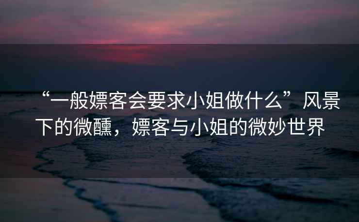“一般嫖客會(huì )要求小姐做什么”風(fēng)景下的微醺，嫖客與小姐的微妙世界