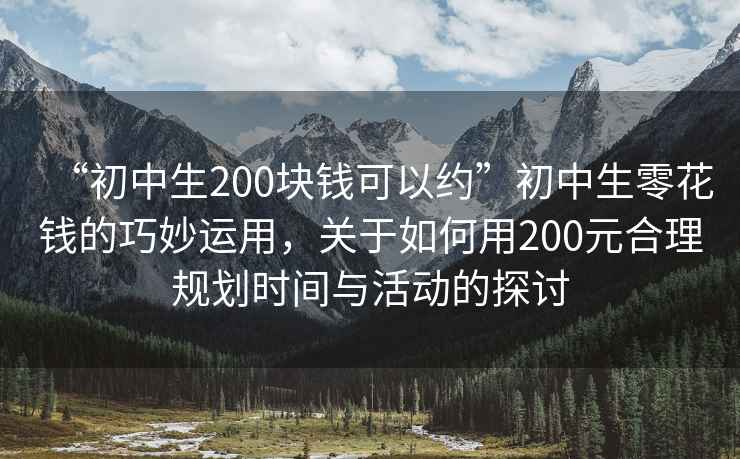 “初中生200塊錢(qián)可以約”初中生零花錢(qián)的巧妙運用，關(guān)于如何用200元合理規劃時(shí)間與活動(dòng)的探討