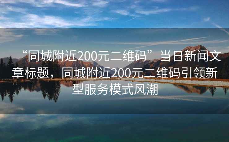 “同城附近200元二維碼”當日新聞文章標題，同城附近200元二維碼引領(lǐng)新型服務(wù)模式風(fēng)潮
