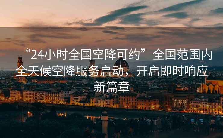 “24小時(shí)全國空降可約”全國范圍內全天候空降服務(wù)啟動(dòng)，開(kāi)啟即時(shí)響應新篇章