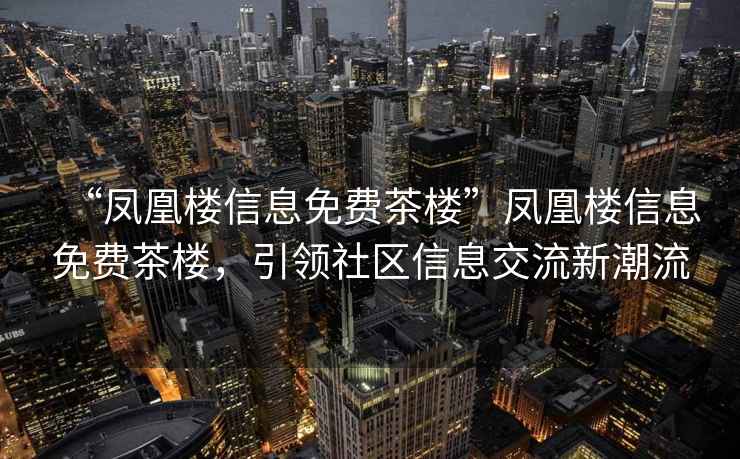 “鳳凰樓信息免費茶樓”鳳凰樓信息免費茶樓，引領(lǐng)社區信息交流新潮流