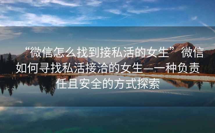 “微信怎么找到接私活的女生”微信如何尋找私活接洽的女生—一種負責任且安全的方式探索