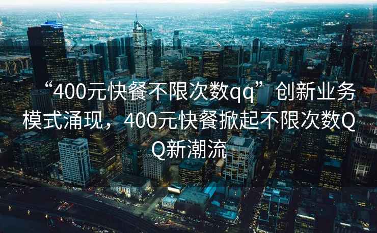 “400元快餐不限次數qq”創(chuàng  )新業(yè)務(wù)模式涌現，400元快餐掀起不限次數QQ新潮流