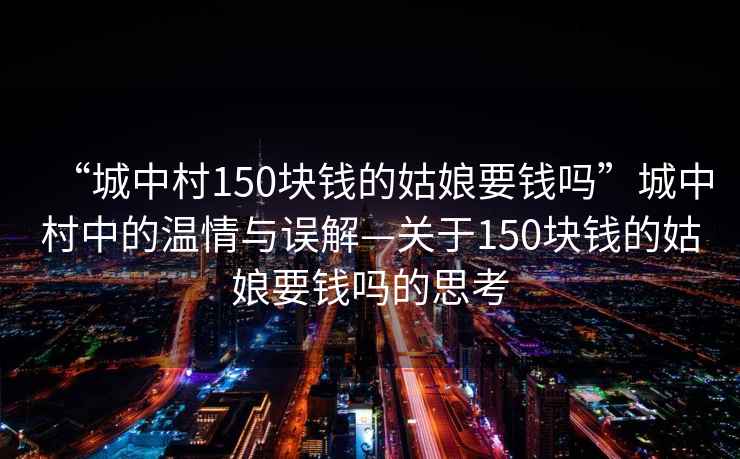“城中村150塊錢(qián)的姑娘要錢(qián)嗎”城中村中的溫情與誤解—關(guān)于150塊錢(qián)的姑娘要錢(qián)嗎的思考