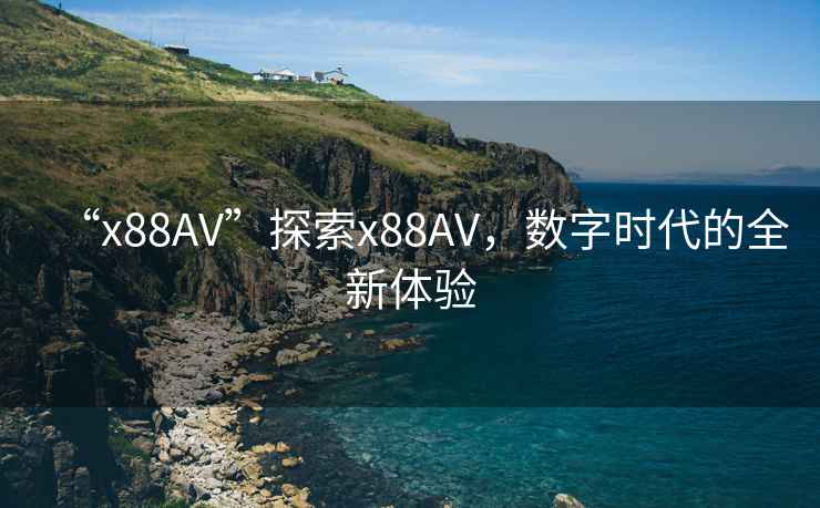 “x88AV”探索x88AV，數字時(shí)代的全新體驗