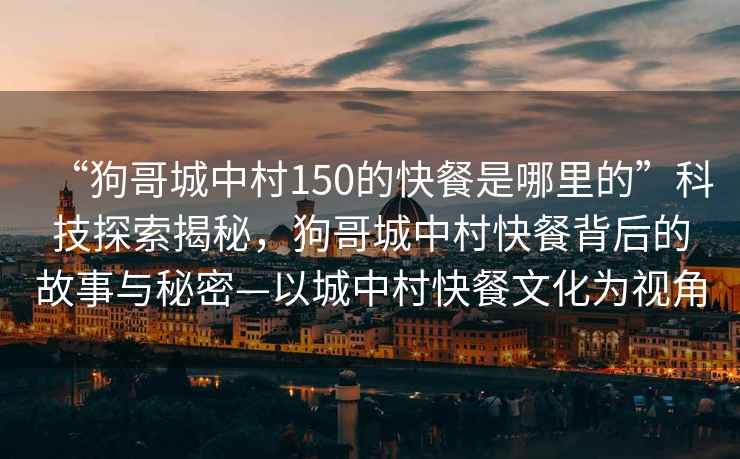 “狗哥城中村150的快餐是哪里的”科技探索揭秘，狗哥城中村快餐背后的故事與秘密—以城中村快餐文化為視角
