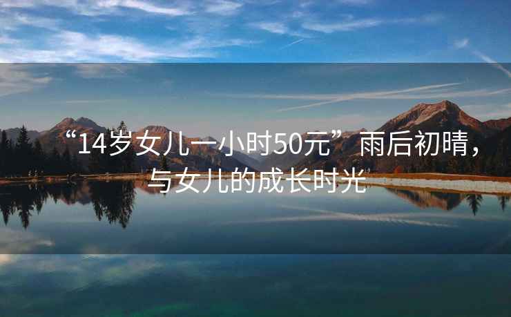 “14歲女兒一小時(shí)50元”雨后初晴，與女兒的成長(cháng)時(shí)光