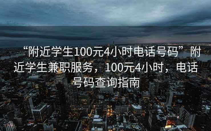 “附近學(xué)生100元4小時(shí)電話(huà)號碼”附近學(xué)生兼職服務(wù)，100元4小時(shí)，電話(huà)號碼查詢(xún)指南