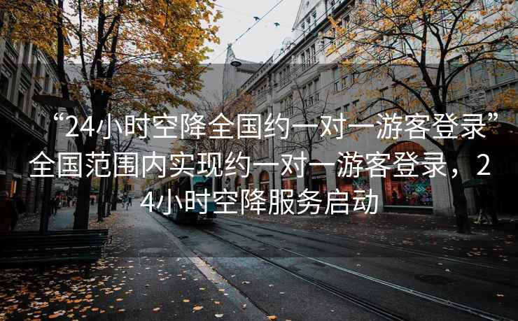 “24小時(shí)空降全國約一對一游客登錄”全國范圍內實(shí)現約一對一游客登錄，24小時(shí)空降服務(wù)啟動(dòng)