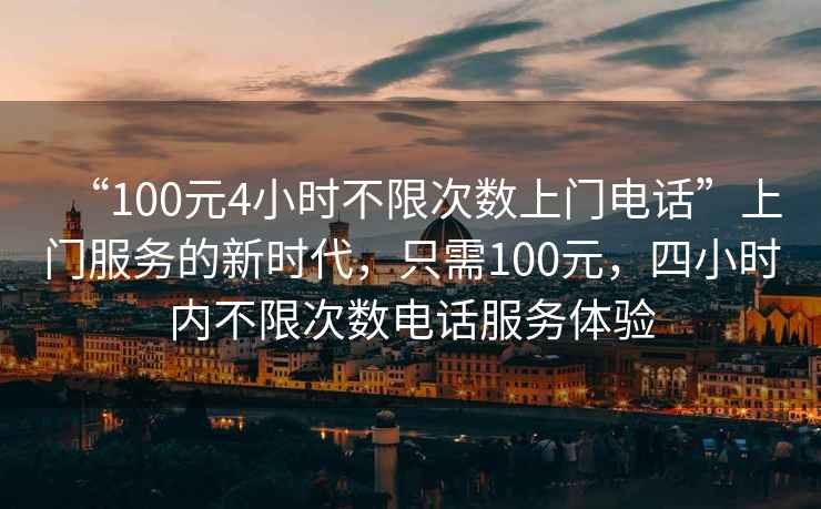 “100元4小時(shí)不限次數上門(mén)電話(huà)”上門(mén)服務(wù)的新時(shí)代，只需100元，四小時(shí)內不限次數電話(huà)服務(wù)體驗
