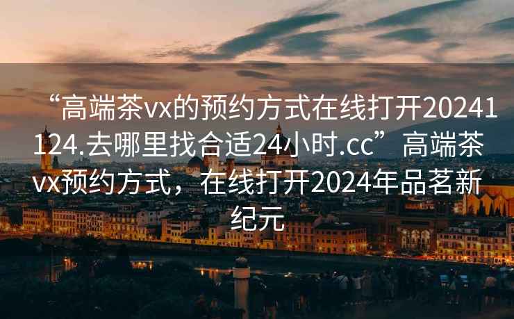 “高端茶vx的預約方式在線(xiàn)打開(kāi)20241124.去哪里找合適24小時(shí).cc”高端茶vx預約方式，在線(xiàn)打開(kāi)2024年品茗新紀元