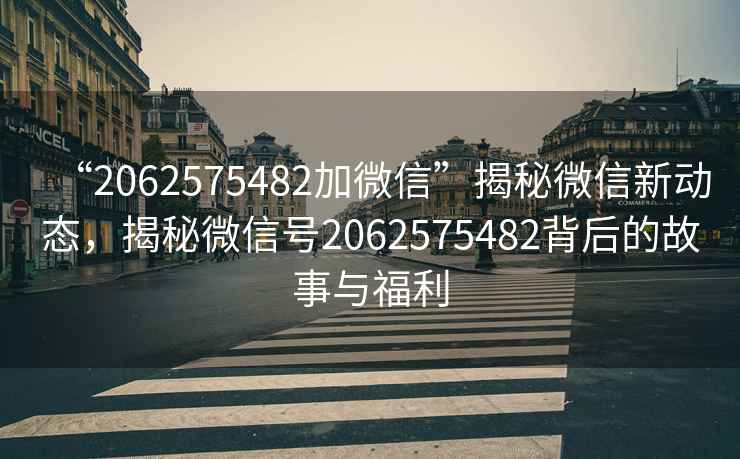 “2062575482加微信”揭秘微信新動(dòng)態(tài)，揭秘微信號2062575482背后的故事與福利