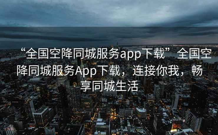 “全國空降同城服務(wù)app下載”全國空降同城服務(wù)App下載，連接你我，暢享同城生活
