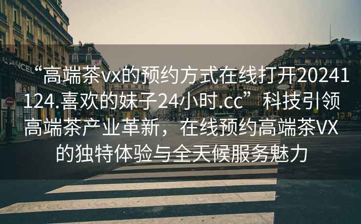 “高端茶vx的預約方式在線(xiàn)打開(kāi)20241124.喜歡的妹子24小時(shí).cc”科技引領(lǐng)高端茶產(chǎn)業(yè)革新，在線(xiàn)預約高端茶VX的獨特體驗與全天候服務(wù)魅力