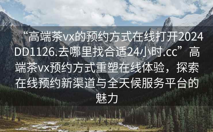 “高端茶vx的預約方式在線(xiàn)打開(kāi)2024DD1126.去哪里找合適24小時(shí).cc”高端茶vx預約方式重塑在線(xiàn)體驗，探索在線(xiàn)預約新渠道與全天候服務(wù)平臺的魅力