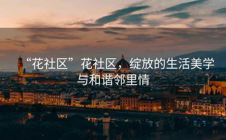 “花社區”花社區，綻放的生活美學(xué)與和諧鄰里情