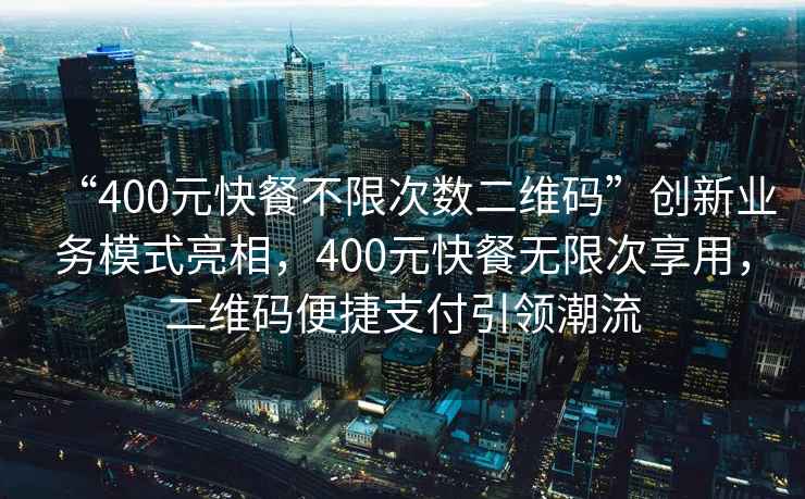“400元快餐不限次數二維碼”創(chuàng  )新業(yè)務(wù)模式亮相，400元快餐無(wú)限次享用，二維碼便捷支付引領(lǐng)潮流