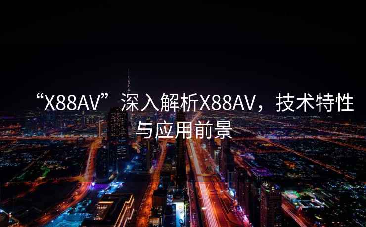 “X88AV”深入解析X88AV，技術(shù)特性與應用前景