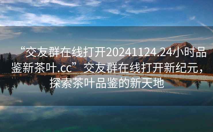 “交友群在線(xiàn)打開(kāi)20241124.24小時(shí)品鑒新茶葉.cc”交友群在線(xiàn)打開(kāi)新紀元，探索茶葉品鑒的新天地