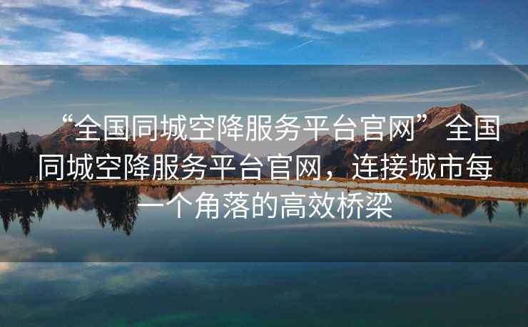 “全國同城空降服務(wù)平臺官網(wǎng)”全國同城空降服務(wù)平臺官網(wǎng)，連接城市每一個(gè)角落的高效橋梁