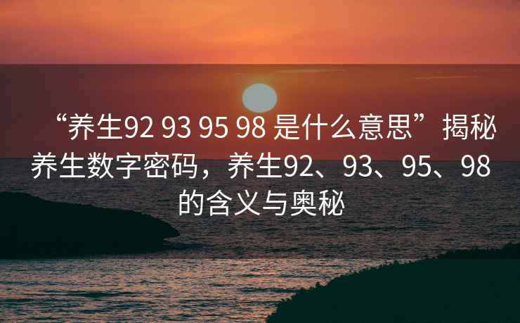 “養生92 93 95 98 是什么意思”揭秘養生數字密碼，養生92、93、95、98的含義與奧秘