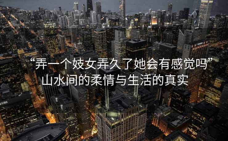 “弄一個(gè)妓女弄久了她會(huì )有感覺(jué)嗎”山水間的柔情與生活的真實(shí)